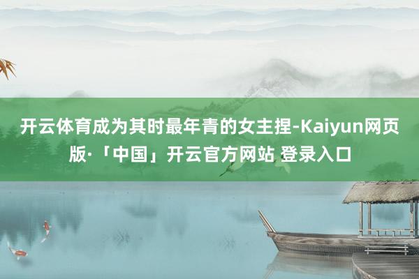 开云体育成为其时最年青的女主捏-Kaiyun网页版·「中国」开云官方网站 登录入口