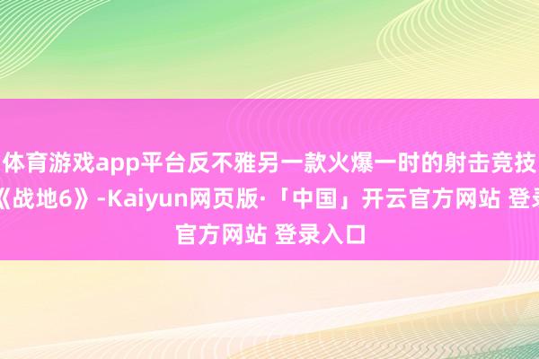 体育游戏app平台反不雅另一款火爆一时的射击竞技游戏《战地6》-Kaiyun网页版·「中国」开云官方网站 登录入口