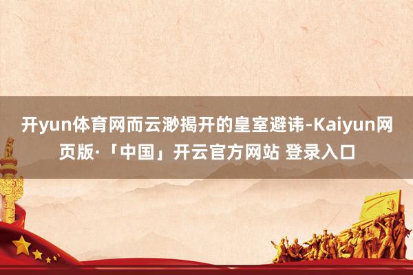 开yun体育网而云渺揭开的皇室避讳-Kaiyun网页版·「中国」开云官方网站 登录入口