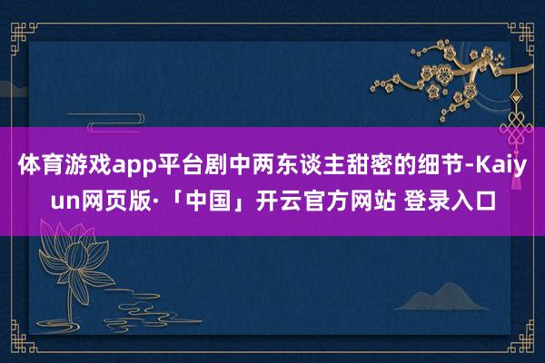 体育游戏app平台剧中两东谈主甜密的细节-Kaiyun网页版·「中国」开云官方网站 登录入口