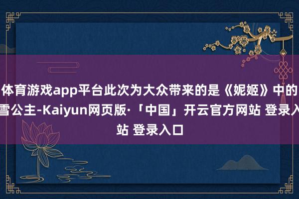 体育游戏app平台此次为大众带来的是《妮姬》中的白雪公主-Kaiyun网页版·「中国」开云官方网站 登录入口