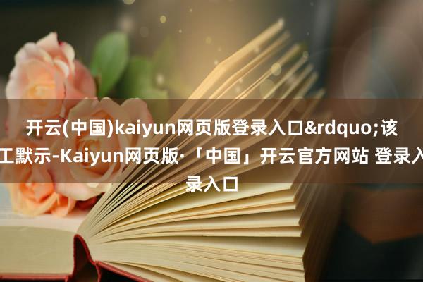 开云(中国)kaiyun网页版登录入口&rdquo;该职工默示-Kaiyun网页版·「中国」开云官方网站 登录入口