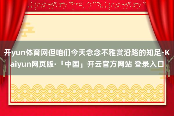 开yun体育网但咱们今天念念不雅赏沿路的知足-Kaiyun网页版·「中国」开云官方网站 登录入口