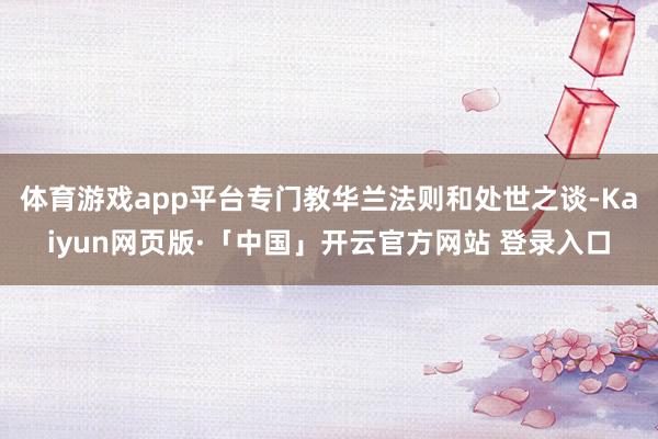 体育游戏app平台专门教华兰法则和处世之谈-Kaiyun网页版·「中国」开云官方网站 登录入口
