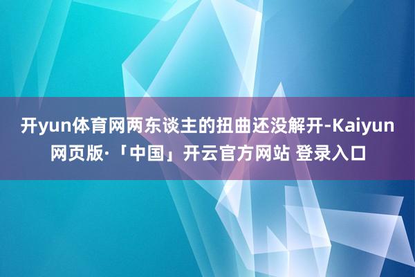开yun体育网两东谈主的扭曲还没解开-Kaiyun网页版·「中国」开云官方网站 登录入口