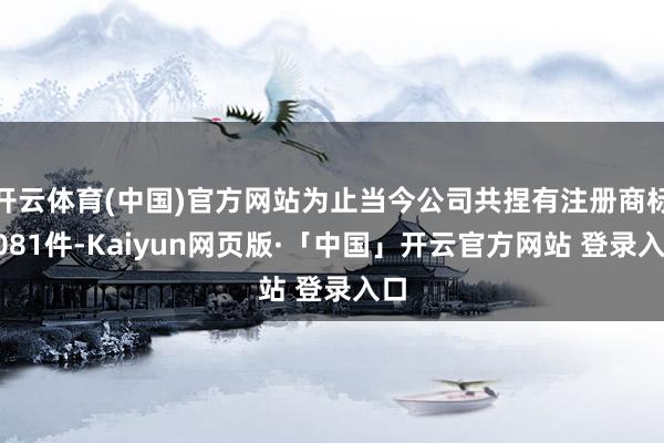 开云体育(中国)官方网站为止当今公司共捏有注册商标1081件-Kaiyun网页版·「中国」开云官方网站 登录入口