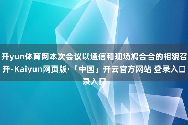 开yun体育网本次会议以通信和现场鸠合合的相貌召开-Kaiyun网页版·「中国」开云官方网站 登录入口