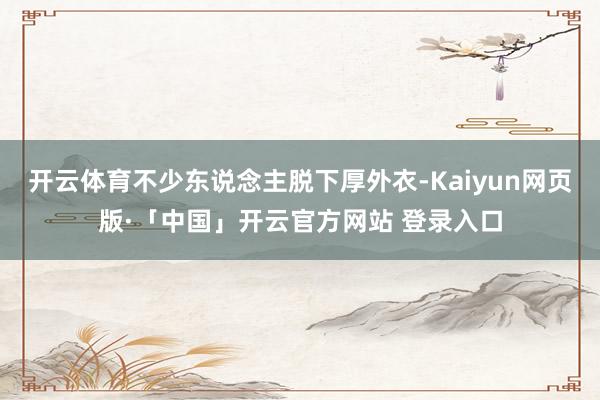 开云体育不少东说念主脱下厚外衣-Kaiyun网页版·「中国」开云官方网站 登录入口