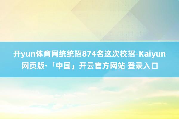 开yun体育网统统招874名这次校招-Kaiyun网页版·「中国」开云官方网站 登录入口