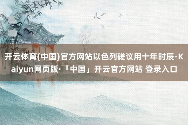 开云体育(中国)官方网站以色列磋议用十年时辰-Kaiyun网页版·「中国」开云官方网站 登录入口