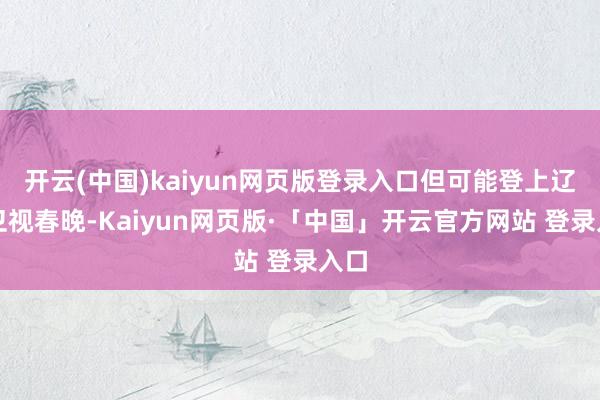 开云(中国)kaiyun网页版登录入口但可能登上辽宁卫视春晚-Kaiyun网页版·「中国」开云官方网站 登录入口
