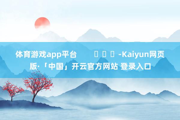 体育游戏app平台        			-Kaiyun网页版·「中国」开云官方网站 登录入口