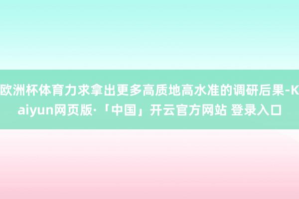 欧洲杯体育力求拿出更多高质地高水准的调研后果-Kaiyun网页版·「中国」开云官方网站 登录入口