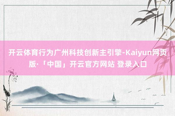 开云体育行为广州科技创新主引擎-Kaiyun网页版·「中国」开云官方网站 登录入口