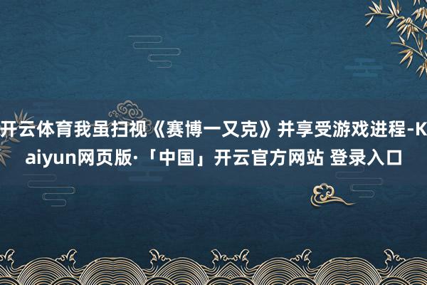 开云体育我虽扫视《赛博一又克》并享受游戏进程-Kaiyun网页版·「中国」开云官方网站 登录入口