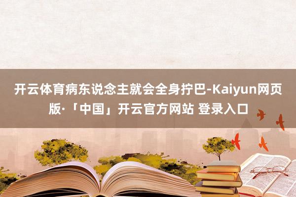 开云体育病东说念主就会全身拧巴-Kaiyun网页版·「中国」开云官方网站 登录入口