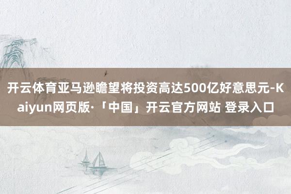 开云体育亚马逊瞻望将投资高达500亿好意思元-Kaiyun网页版·「中国」开云官方网站 登录入口