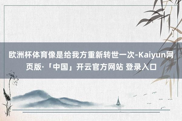 欧洲杯体育像是给我方重新转世一次-Kaiyun网页版·「中国」开云官方网站 登录入口