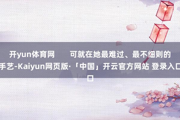 开yun体育网       可就在她最难过、最不细则的手艺-Kaiyun网页版·「中国」开云官方网站 登录入口