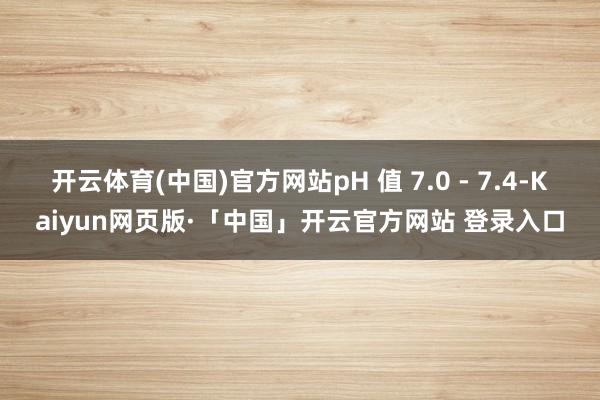开云体育(中国)官方网站pH 值 7.0 - 7.4-Kaiyun网页版·「中国」开云官方网站 登录入口