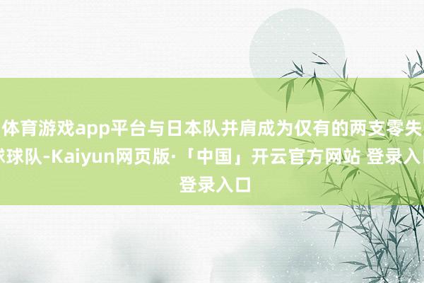 体育游戏app平台与日本队并肩成为仅有的两支零失球球队-Kaiyun网页版·「中国」开云官方网站 登录入口