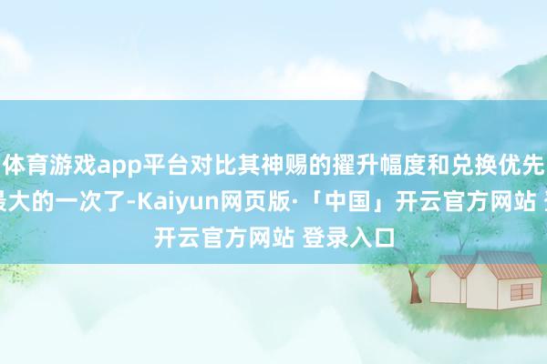 体育游戏app平台对比其神赐的擢升幅度和兑换优先级互异最大的一次了-Kaiyun网页版·「中国」开云官方网站 登录入口