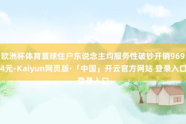 欧洲杯体育寰球住户东说念主均服务性破钞开销9694元-Kaiyun网页版·「中国」开云官方网站 登录入口