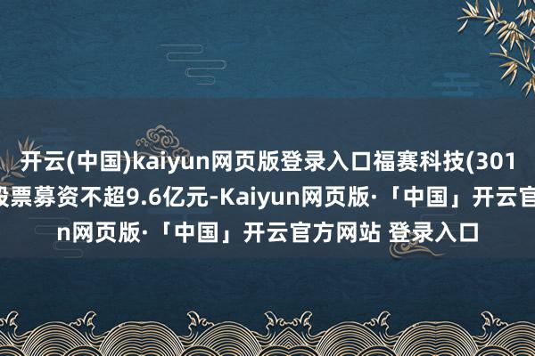 开云(中国)kaiyun网页版登录入口福赛科技(301529.SZ)拟定增股票募资不超9.6亿元-Kaiyun网页版·「中国」开云官方网站 登录入口
