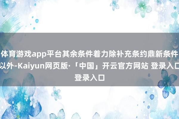 体育游戏app平台其余条件着力除补充条约鼎新条件以外-Kaiyun网页版·「中国」开云官方网站 登录入口