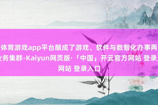 体育游戏app平台酿成了游戏、软件与数智化办事两伟业务集群-Kaiyun网页版·「中国」开云官方网站 登录入口