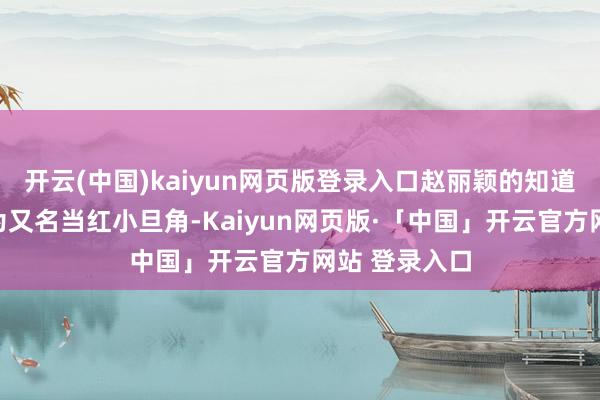 开云(中国)kaiyun网页版登录入口赵丽颖的知道备受关爱行为又名当红小旦角-Kaiyun网页版·「中国」开云官方网站 登录入口