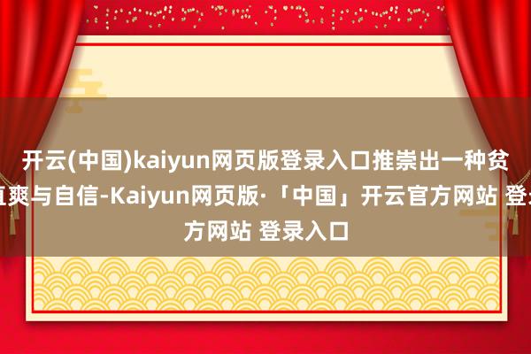 开云(中国)kaiyun网页版登录入口推崇出一种贫窭的直爽与自信-Kaiyun网页版·「中国」开云官方网站 登录入口