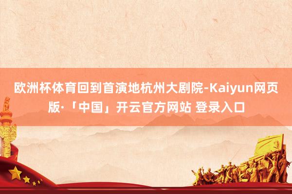 欧洲杯体育回到首演地杭州大剧院-Kaiyun网页版·「中国」开云官方网站 登录入口