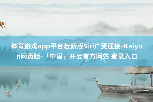 体育游戏app平台若新版Siri广受迎接-Kaiyun网页版·「中国」开云官方网站 登录入口