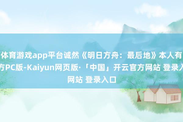 体育游戏app平台诚然《明日方舟：最后地》本人有官方PC版-Kaiyun网页版·「中国」开云官方网站 登录入口