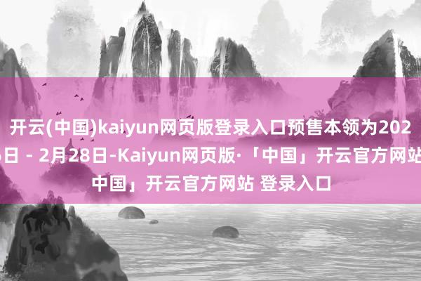 开云(中国)kaiyun网页版登录入口预售本领为2026年1月26日 - 2月28日-Kaiyun网页版·「中国」开云官方网站 登录入口