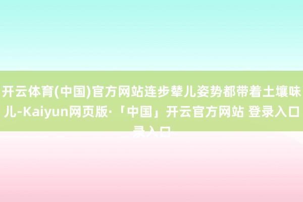 开云体育(中国)官方网站连步辇儿姿势都带着土壤味儿-Kaiyun网页版·「中国」开云官方网站 登录入口