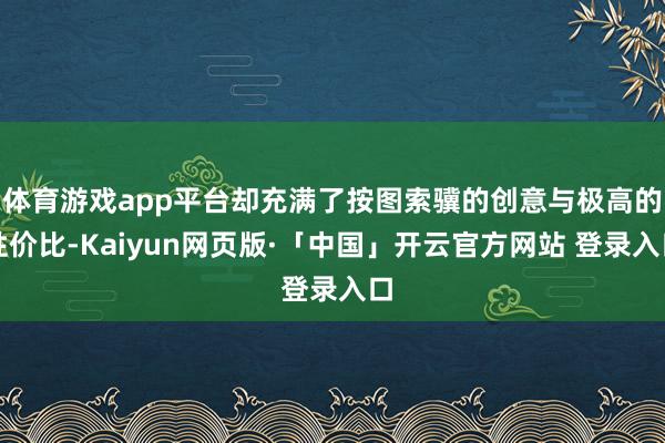 体育游戏app平台却充满了按图索骥的创意与极高的性价比-Kaiyun网页版·「中国」开云官方网站 登录入口