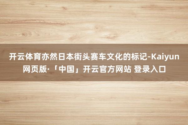 开云体育亦然日本街头赛车文化的标记-Kaiyun网页版·「中国」开云官方网站 登录入口