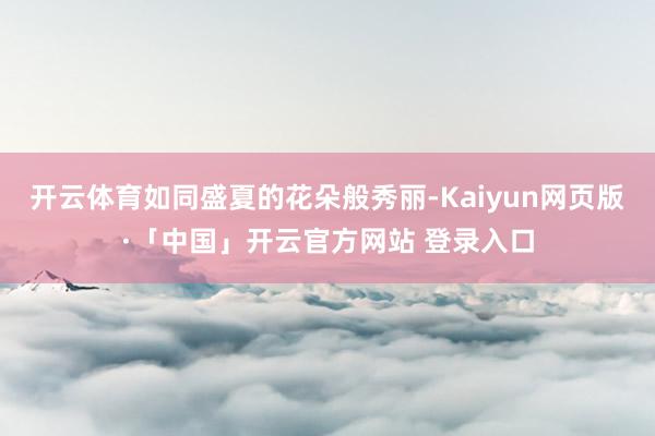 开云体育如同盛夏的花朵般秀丽-Kaiyun网页版·「中国」开云官方网站 登录入口