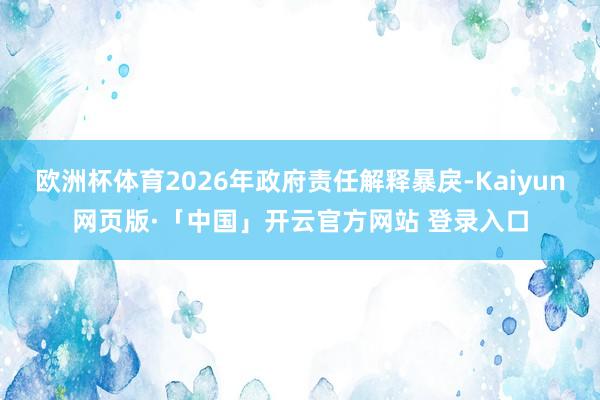 欧洲杯体育2026年政府责任解释暴戾-Kaiyun网页版·「中国」开云官方网站 登录入口