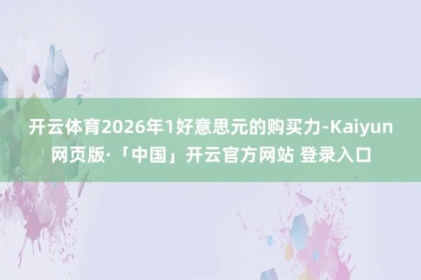 开云体育2026年1好意思元的购买力-Kaiyun网页版·「中国」开云官方网站 登录入口