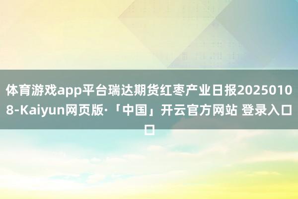 体育游戏app平台瑞达期货红枣产业日报20250108-Kaiyun网页版·「中国」开云官方网站 登录入口