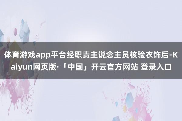 体育游戏app平台经职责主说念主员核验衣饰后-Kaiyun网页版·「中国」开云官方网站 登录入口