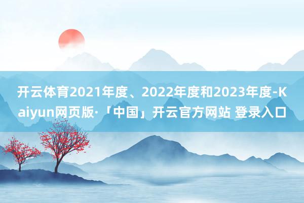 开云体育2021年度、2022年度和2023年度-Kaiyun网页版·「中国」开云官方网站 登录入口