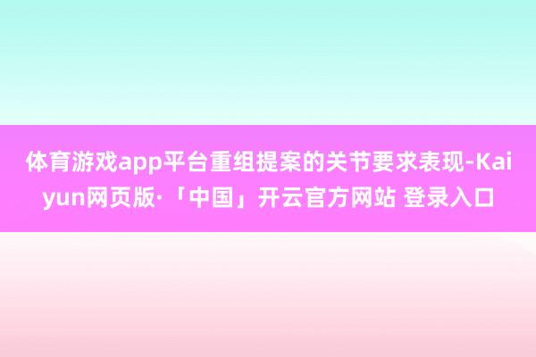 体育游戏app平台　　重组提案的关节要求表现-Kaiyun网页版·「中国」开云官方网站 登录入口