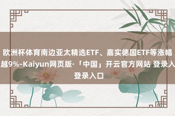 欧洲杯体育南边亚太精选ETF、嘉实德国ETF等涨幅超越9%-Kaiyun网页版·「中国」开云官方网站 登录入口