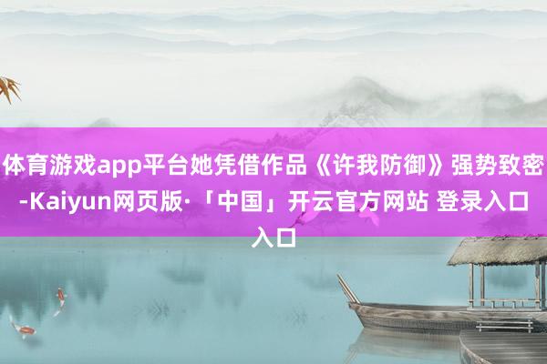 体育游戏app平台她凭借作品《许我防御》强势致密-Kaiyun网页版·「中国」开云官方网站 登录入口