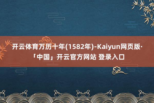 开云体育万历十年(1582年)-Kaiyun网页版·「中国」开云官方网站 登录入口