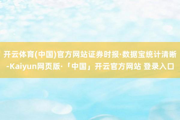 开云体育(中国)官方网站　　证券时报·数据宝统计清晰-Kaiyun网页版·「中国」开云官方网站 登录入口